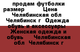 продам футболки размер 52-54 › Цена ­ 100 - Челябинская обл., Челябинск г. Одежда, обувь и аксессуары » Женская одежда и обувь   . Челябинская обл.,Челябинск г.